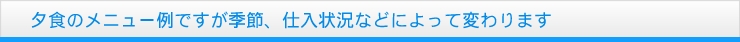 夕食のメニュー例ですが季節、仕入状況などによって変わります